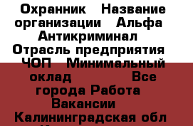 Охранник › Название организации ­ Альфа - Антикриминал › Отрасль предприятия ­ ЧОП › Минимальный оклад ­ 33 000 - Все города Работа » Вакансии   . Калининградская обл.,Калининград г.